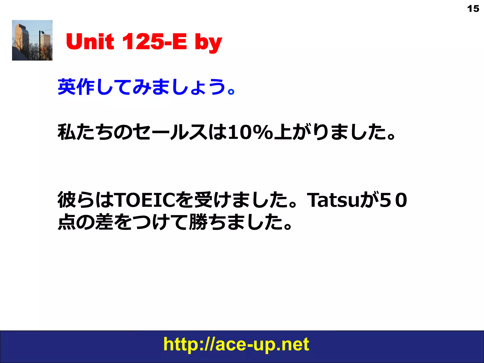 http://ace-up.net
15
Unit 125-E by
英作してみましょう。
私たちのセールスは10%上がりました。
彼らはTOEICを受けました。Tatsuが5０
点の差をつけて勝ちました。
 