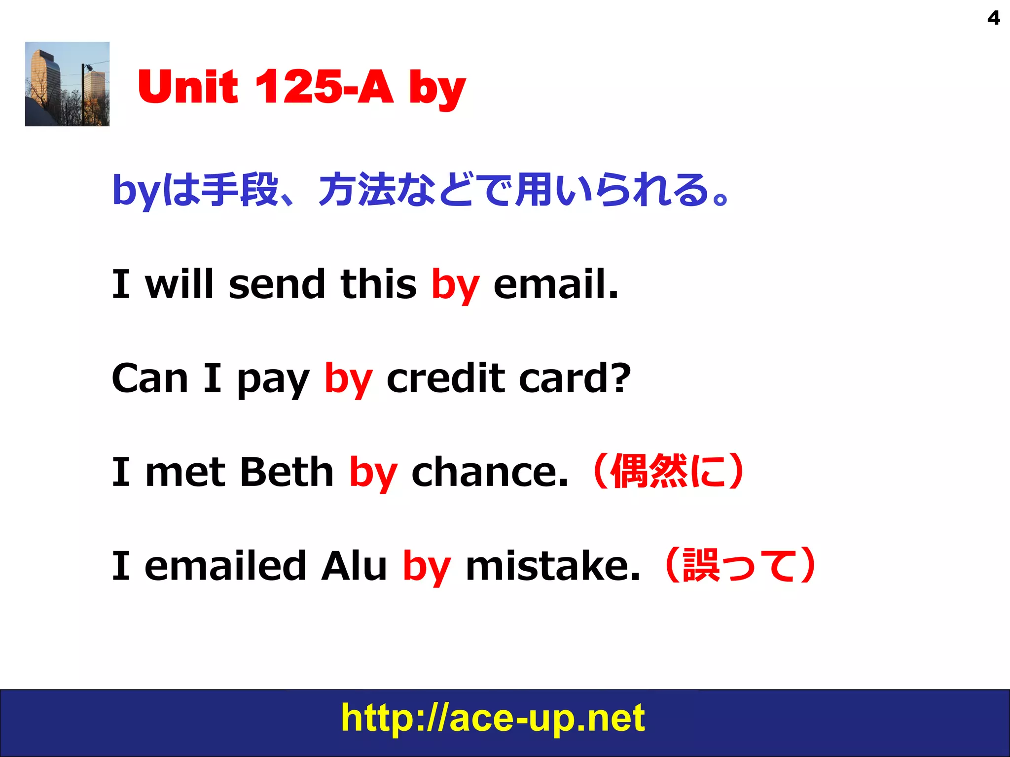 http://ace-up.net
4
Unit 125-A by
byは⼿手段、⽅方法などで⽤用いられる。
I  will  send  this  by  email.
Can  I  pay  by  credit  card?
I  met  Beth  by  chance.（偶然に）
I  emailed  Alu  by  mistake.（誤って）
 