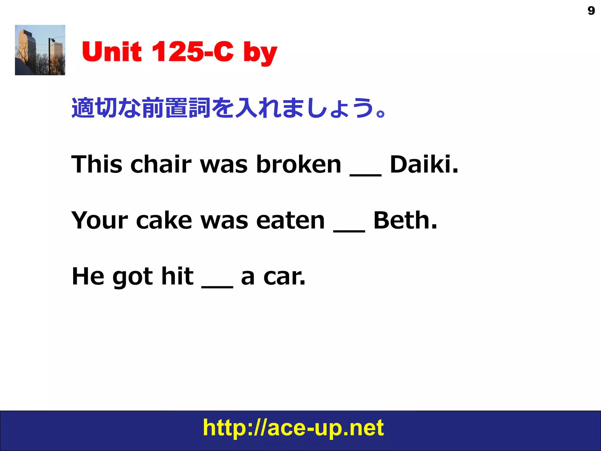 http://ace-up.net
9
Unit 125-C by
適切切な前置詞を⼊入れましょう。
This  chair  was  broken  _̲_̲  Daiki.
Your  cake  was  eaten  _̲_̲  Beth.
He  got  hit  _̲_̲  a  car.
 