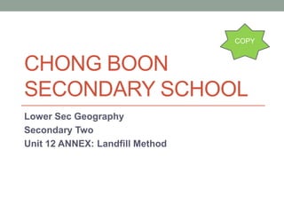 CHONG BOON
SECONDARY SCHOOL
Lower Sec Geography
Secondary Two
Unit 12 ANNEX: Landfill Method
COPY
 