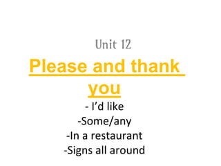 Please and thank
you
- I’d like
-Some/any
-In a restaurant
-Signs all around
Unit 12
 