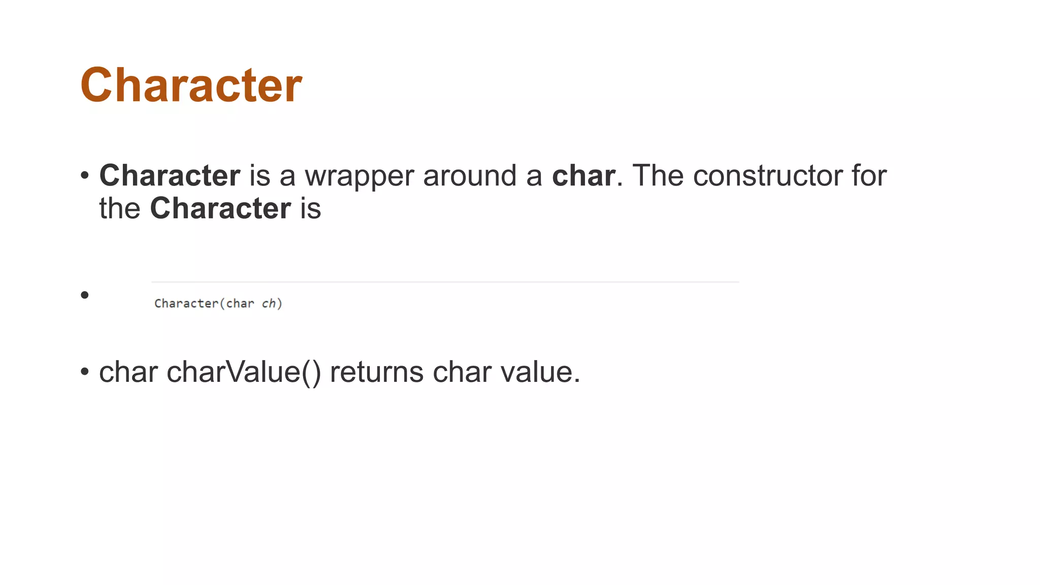 Character
• Character is a wrapper around a char. The constructor for
the Character is
•
• char charValue() returns char value.
 