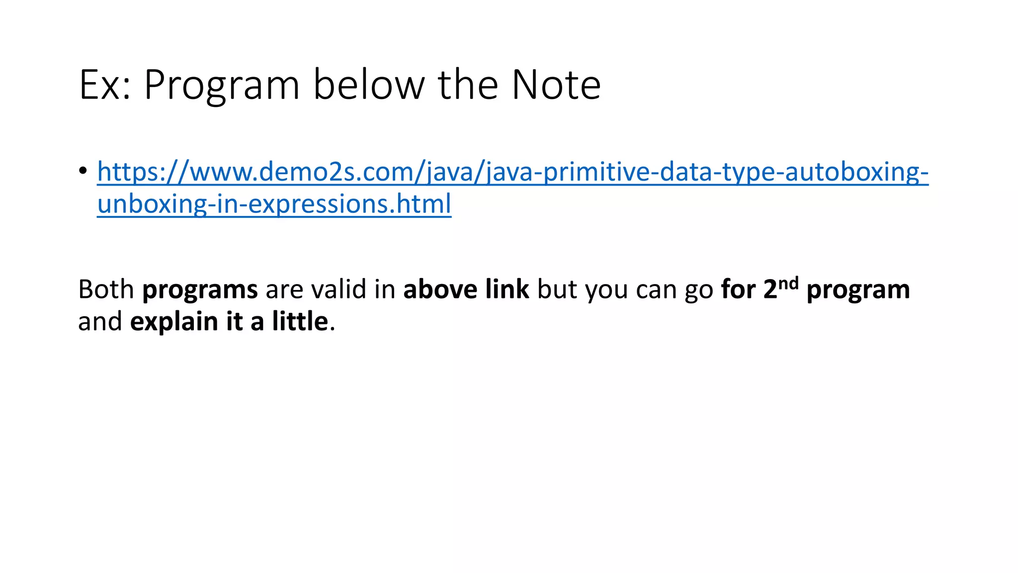 Ex: Program below the Note
• https://www.demo2s.com/java/java-primitive-data-type-autoboxing-
unboxing-in-expressions.html
Both programs are valid in above link but you can go for 2nd program
and explain it a little.
 