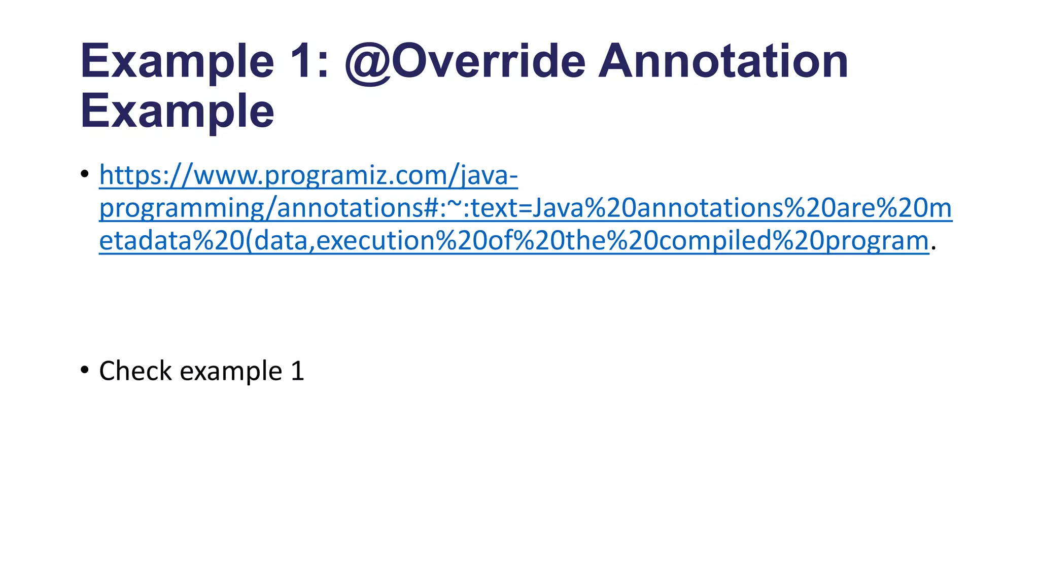 Example 1: @Override Annotation
Example
• https://www.programiz.com/java-
programming/annotations#:~:text=Java%20annotations%20are%20m
etadata%20(data,execution%20of%20the%20compiled%20program.
• Check example 1
 