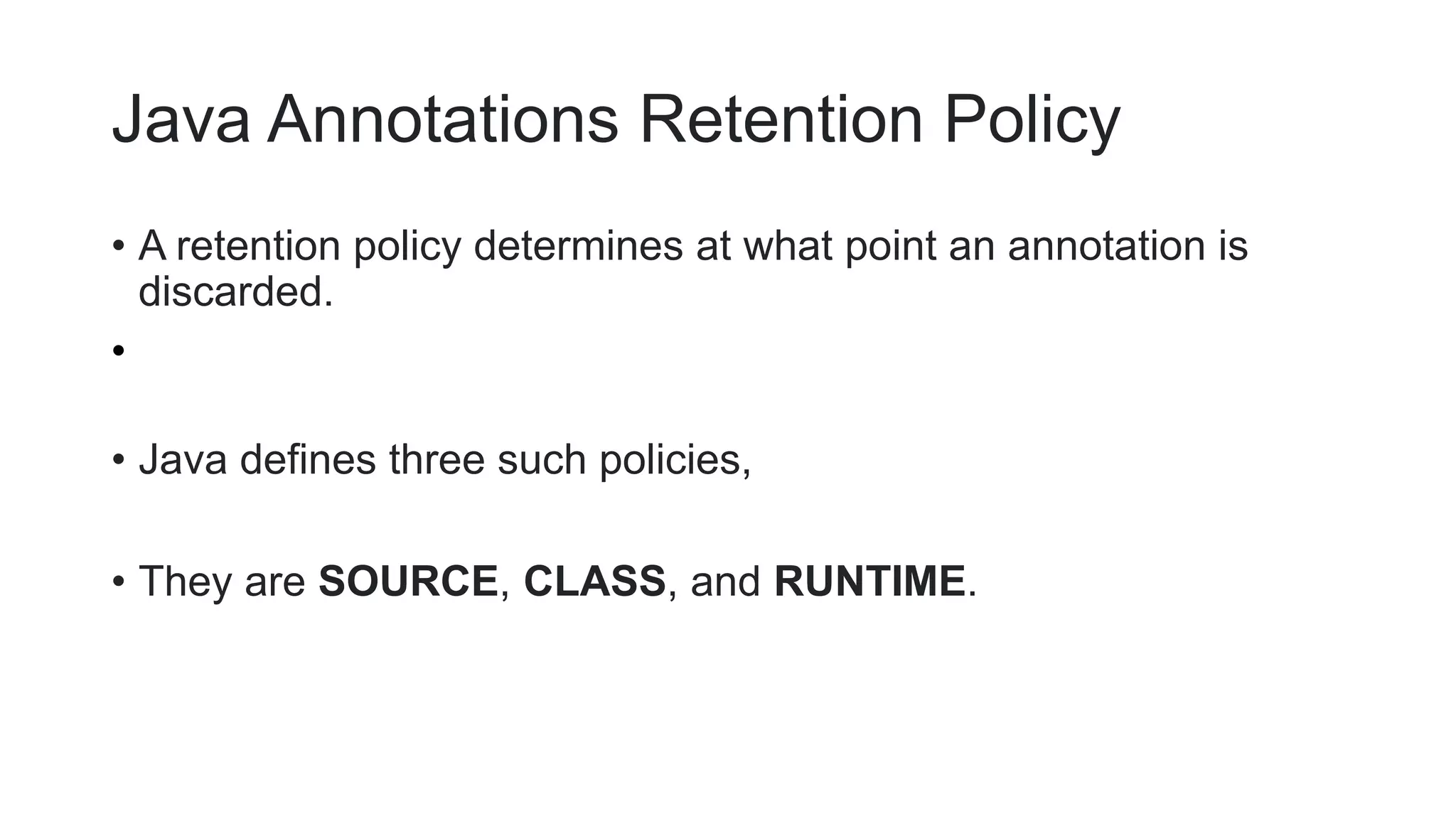 Java Annotations Retention Policy
• A retention policy determines at what point an annotation is
discarded.
•
• Java defines three such policies,
• They are SOURCE, CLASS, and RUNTIME.
 