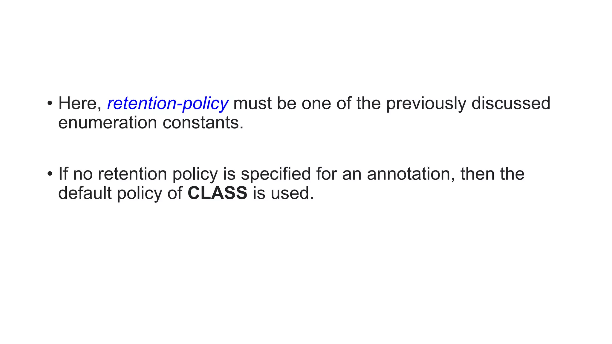 • Here, retention-policy must be one of the previously discussed
enumeration constants.
• If no retention policy is specified for an annotation, then the
default policy of CLASS is used.
 