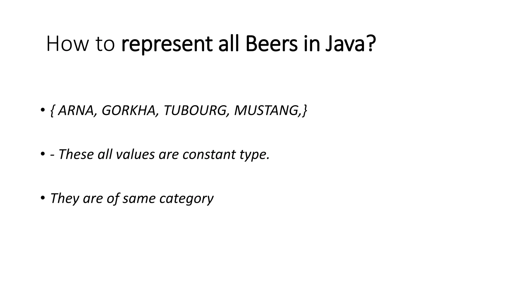 How to represent all Beers in Java?
• { ARNA, GORKHA, TUBOURG, MUSTANG,}
• - These all values are constant type.
• They are of same category
 