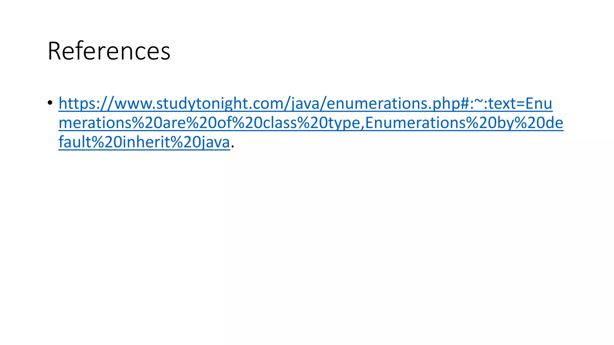 References
• https://www.studytonight.com/java/enumerations.php#:~:text=Enu
merations%20are%20of%20class%20type,Enumerations%20by%20de
fault%20inherit%20java.
 