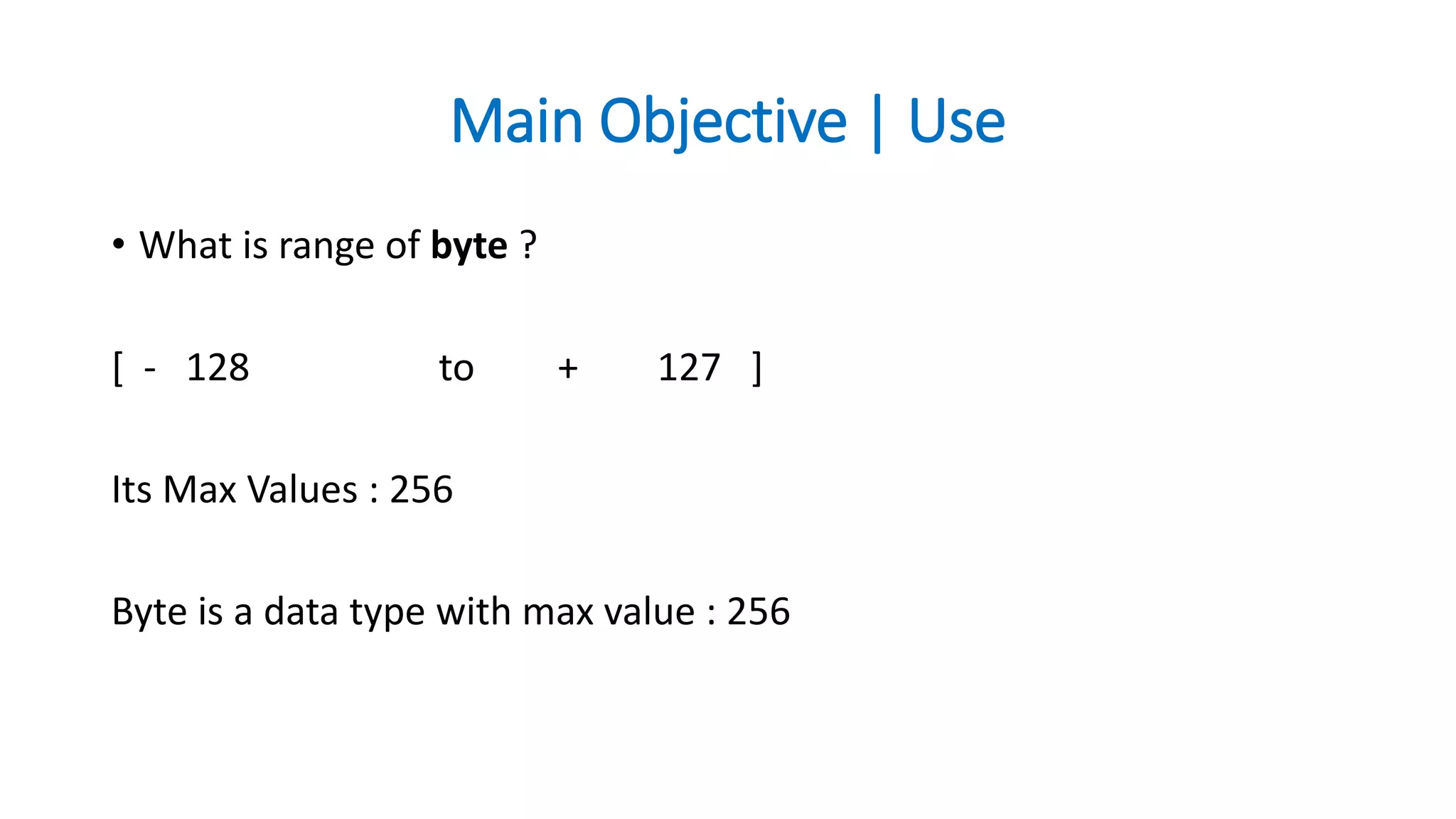Main Objective | Use
• What is range of byte ?
[ - 128 to + 127 ]
Its Max Values : 256
Byte is a data type with max value : 256
 