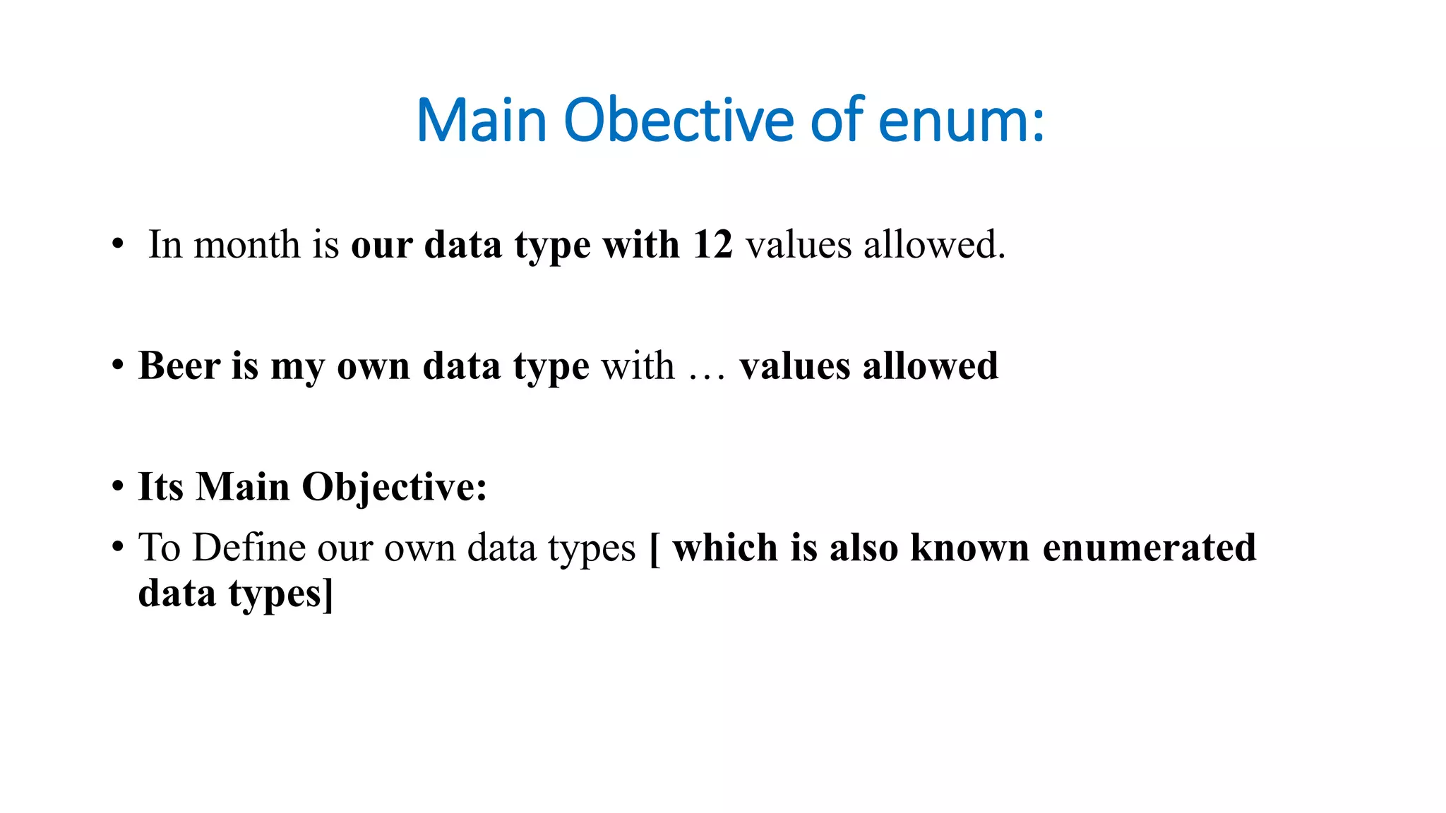 Main Obective of enum:
• In month is our data type with 12 values allowed.
• Beer is my own data type with … values allowed
• Its Main Objective:
• To Define our own data types [ which is also known enumerated
data types]
 
