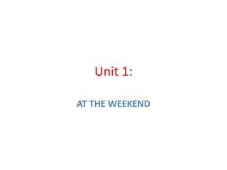 Unit 1:

AT THE WEEKEND
 