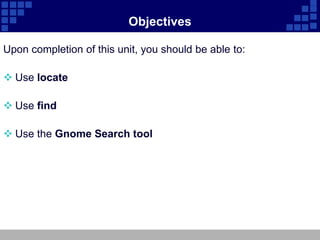 Objectives

Upon completion of this unit, you should be able to:

 Use locate

 Use find

 Use the Gnome Search tool
 