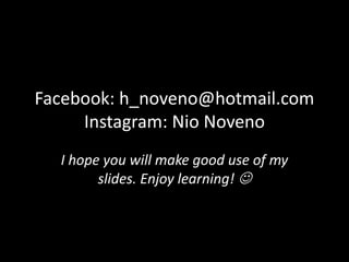 Facebook: h_noveno@hotmail.com
Instagram: Nio Noveno
I hope you will make good use of my
slides. Enjoy learning! 

 