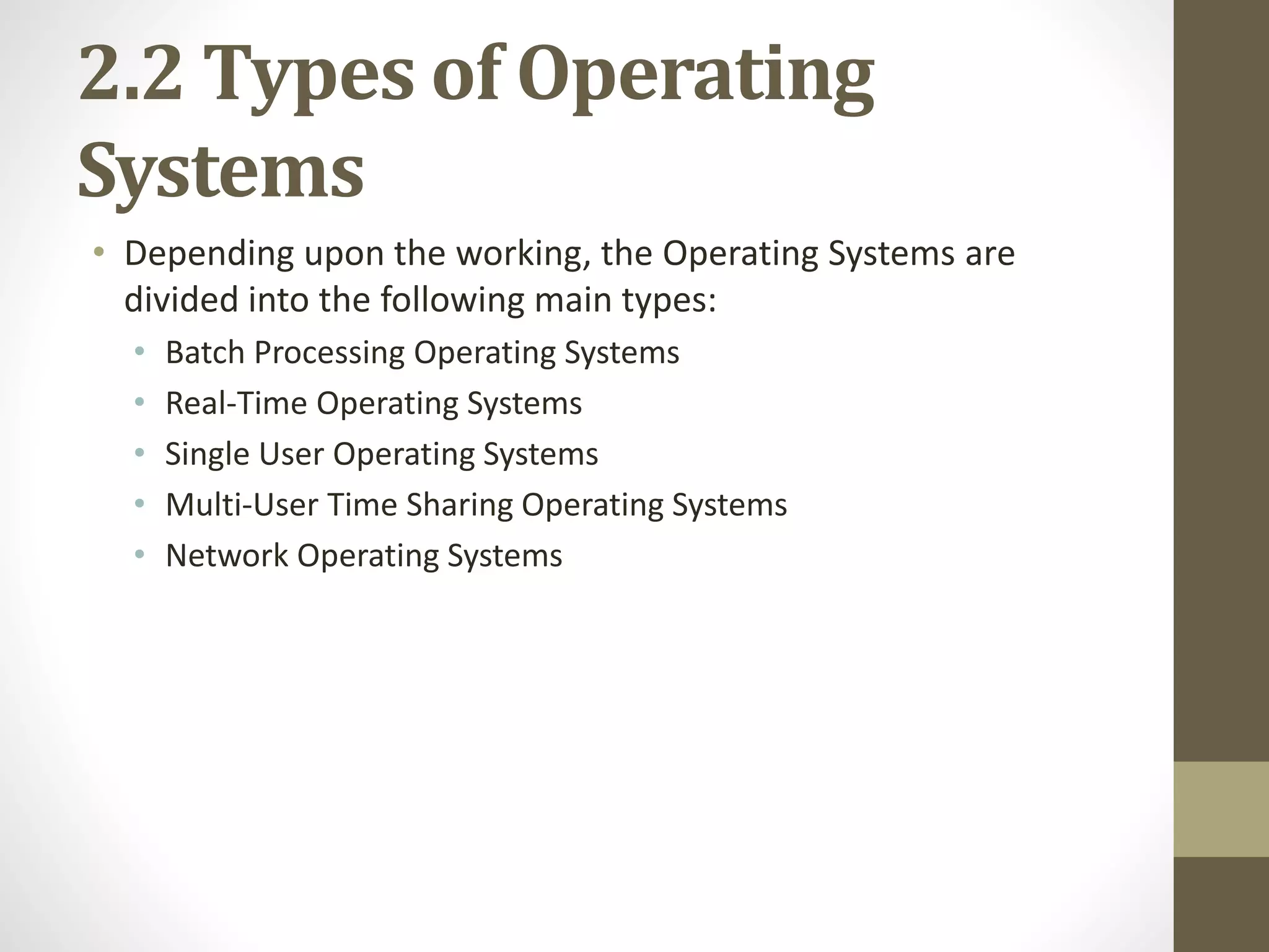 2.2 Types of Operating
Systems
• Depending upon the working, the Operating Systems are
divided into the following main types:
• Batch Processing Operating Systems
• Real-Time Operating Systems
• Single User Operating Systems
• Multi-User Time Sharing Operating Systems
• Network Operating Systems
 
