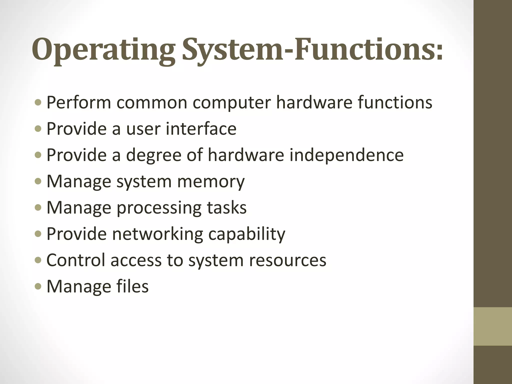 Operating System-Functions:
 Perform common computer hardware functions
 Provide a user interface
 Provide a degree of hardware independence
 Manage system memory
 Manage processing tasks
 Provide networking capability
 Control access to system resources
 Manage files
 