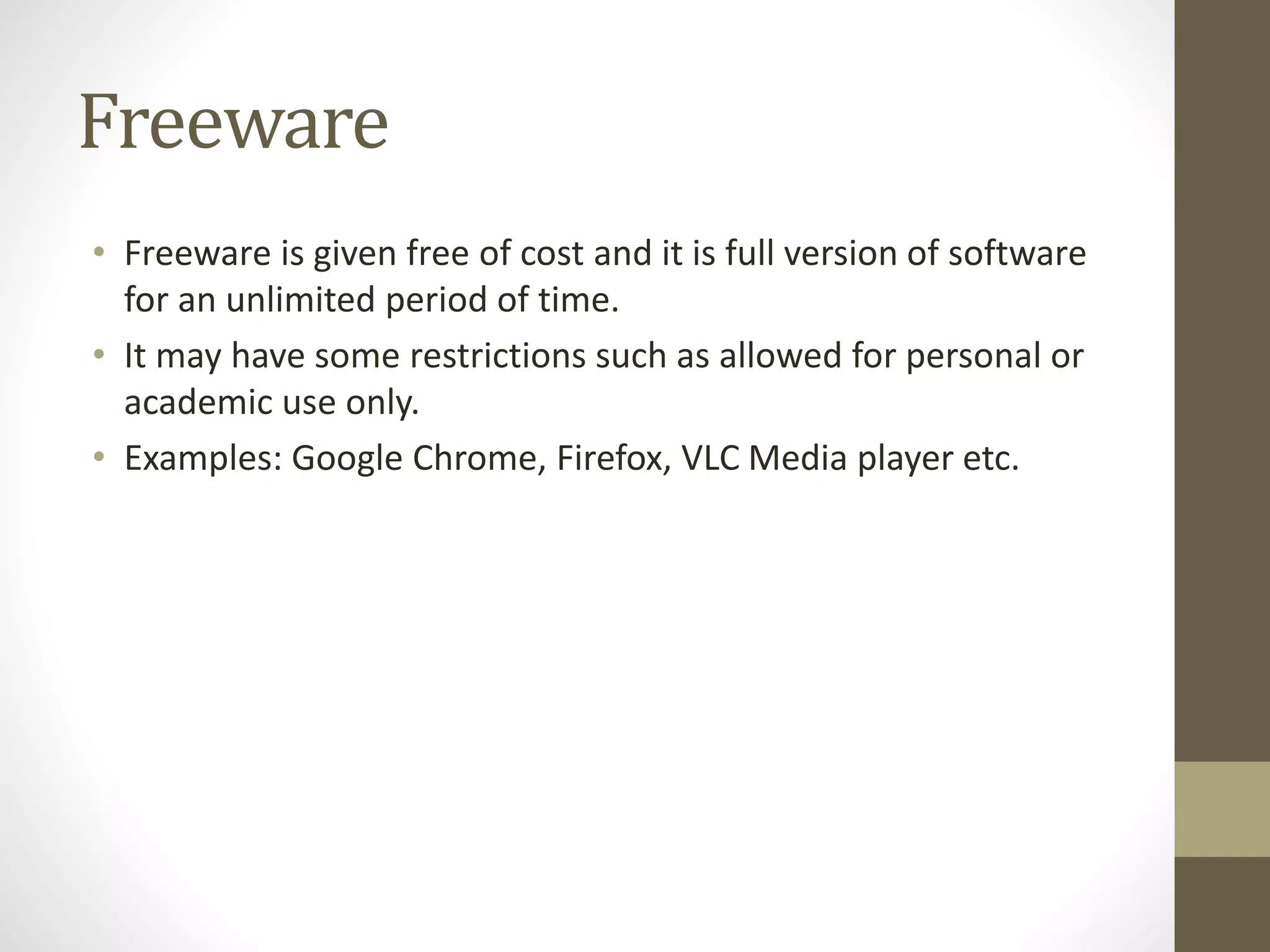 Freeware
• Freeware is given free of cost and it is full version of software
for an unlimited period of time.
• It may have some restrictions such as allowed for personal or
academic use only.
• Examples: Google Chrome, Firefox, VLC Media player etc.
 