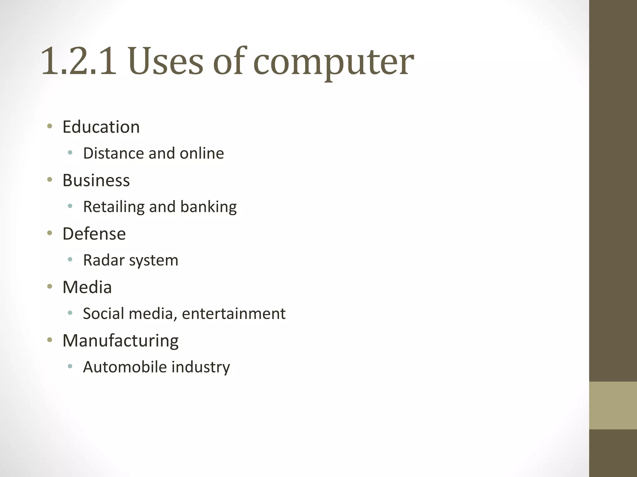 1.2.1 Uses of computer
• Education
• Distance and online
• Business
• Retailing and banking
• Defense
• Radar system
• Media
• Social media, entertainment
• Manufacturing
• Automobile industry
 