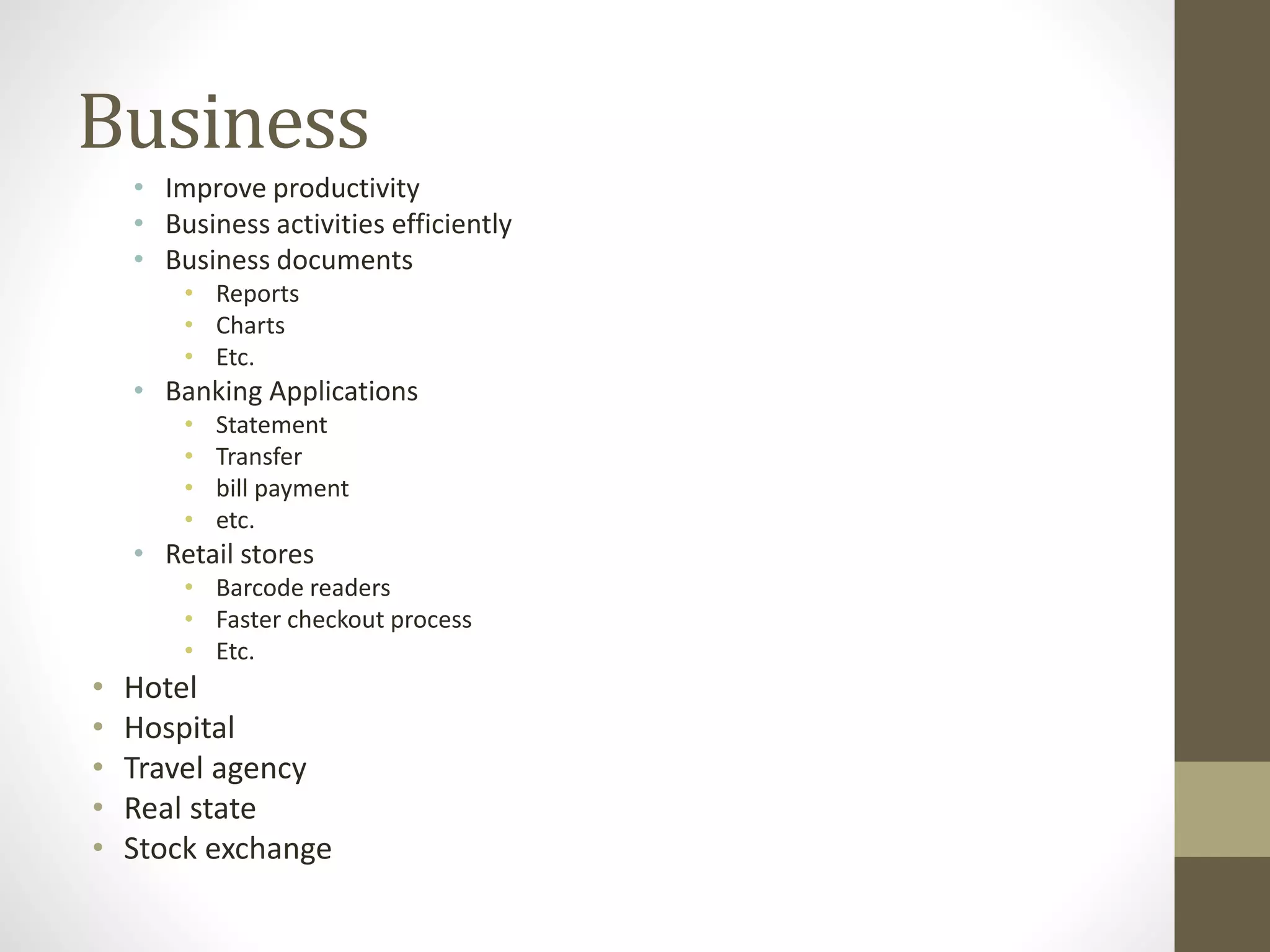 Business
• Improve productivity
• Business activities efficiently
• Business documents
• Reports
• Charts
• Etc.
• Banking Applications
• Statement
• Transfer
• bill payment
• etc.
• Retail stores
• Barcode readers
• Faster checkout process
• Etc.
• Hotel
• Hospital
• Travel agency
• Real state
• Stock exchange
 