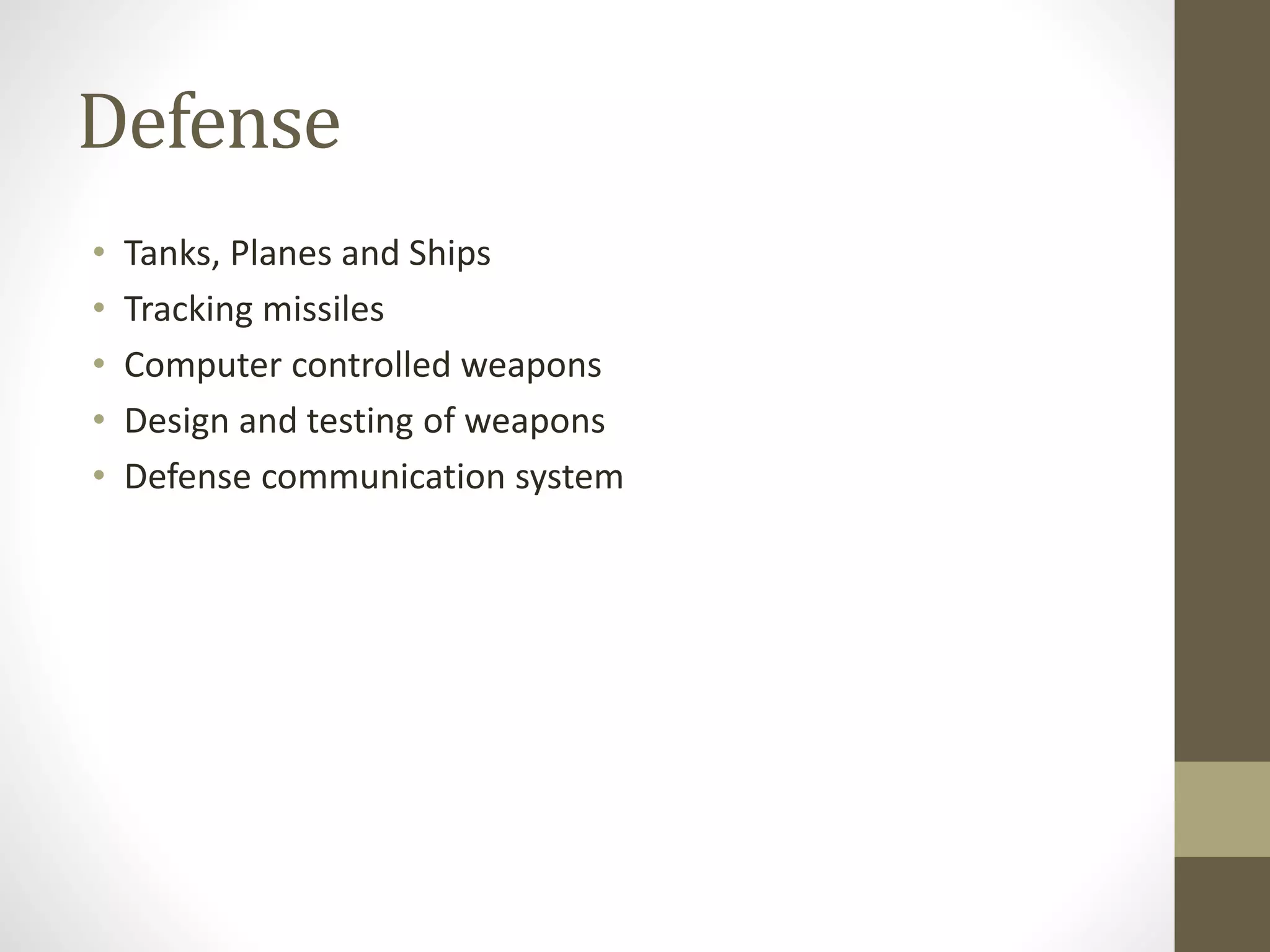 Defense
• Tanks, Planes and Ships
• Tracking missiles
• Computer controlled weapons
• Design and testing of weapons
• Defense communication system
 