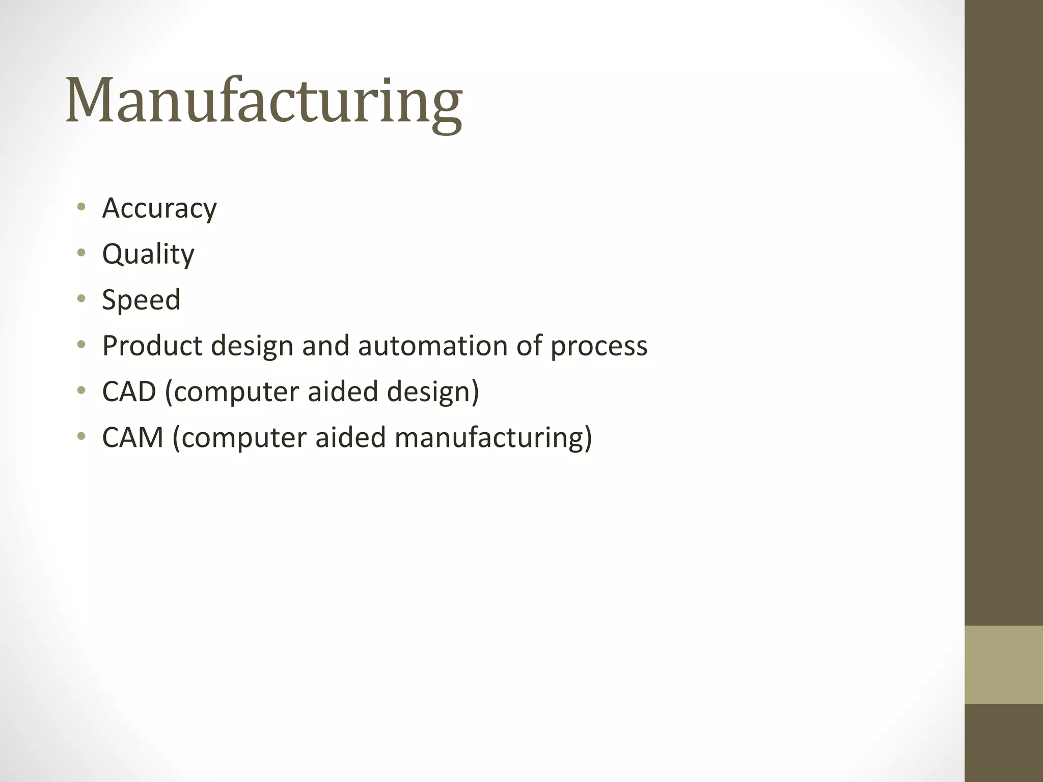 Manufacturing
• Accuracy
• Quality
• Speed
• Product design and automation of process
• CAD (computer aided design)
• CAM (computer aided manufacturing)
 