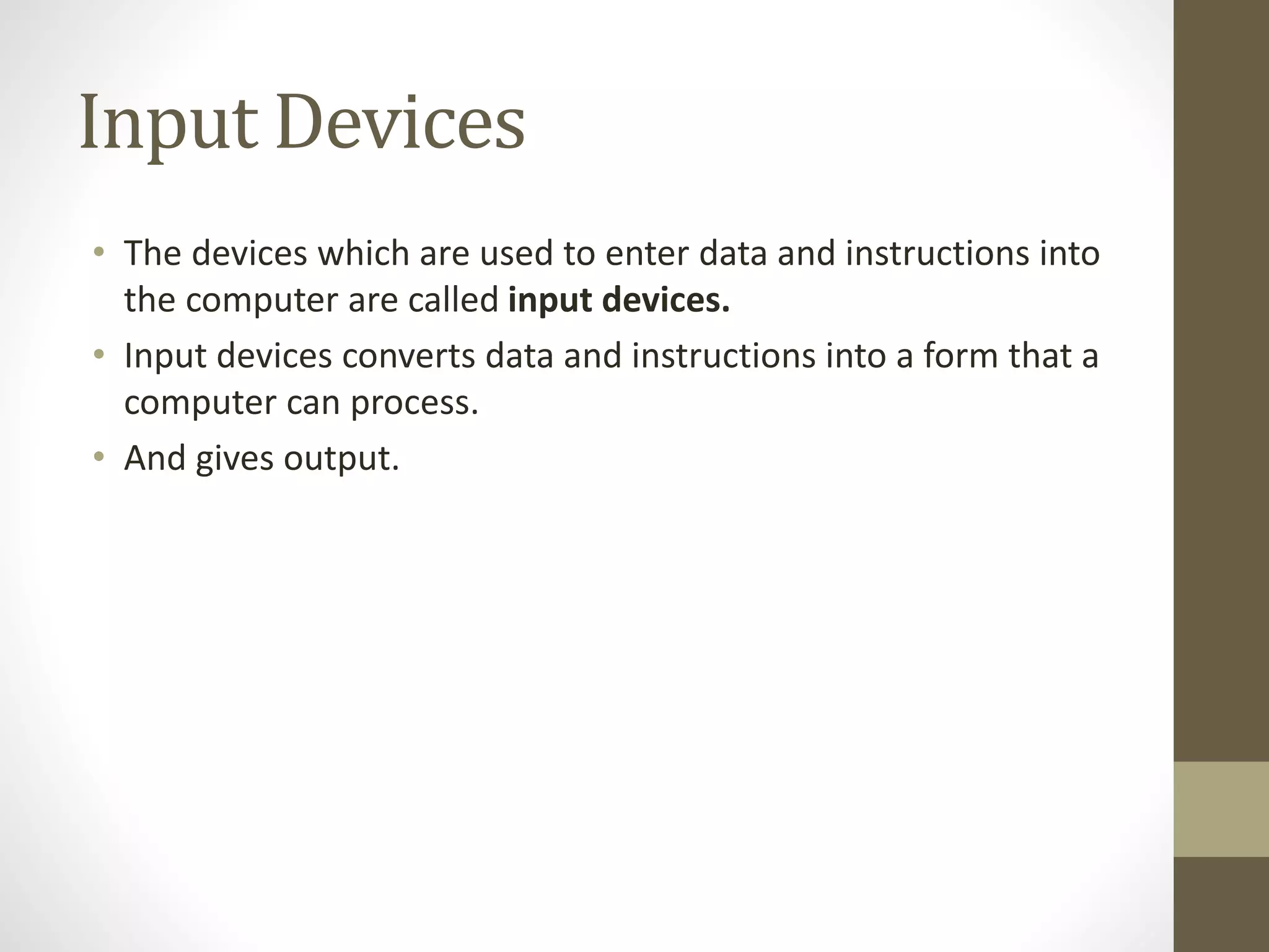 Input Devices
• The devices which are used to enter data and instructions into
the computer are called input devices.
• Input devices converts data and instructions into a form that a
computer can process.
• And gives output.
 