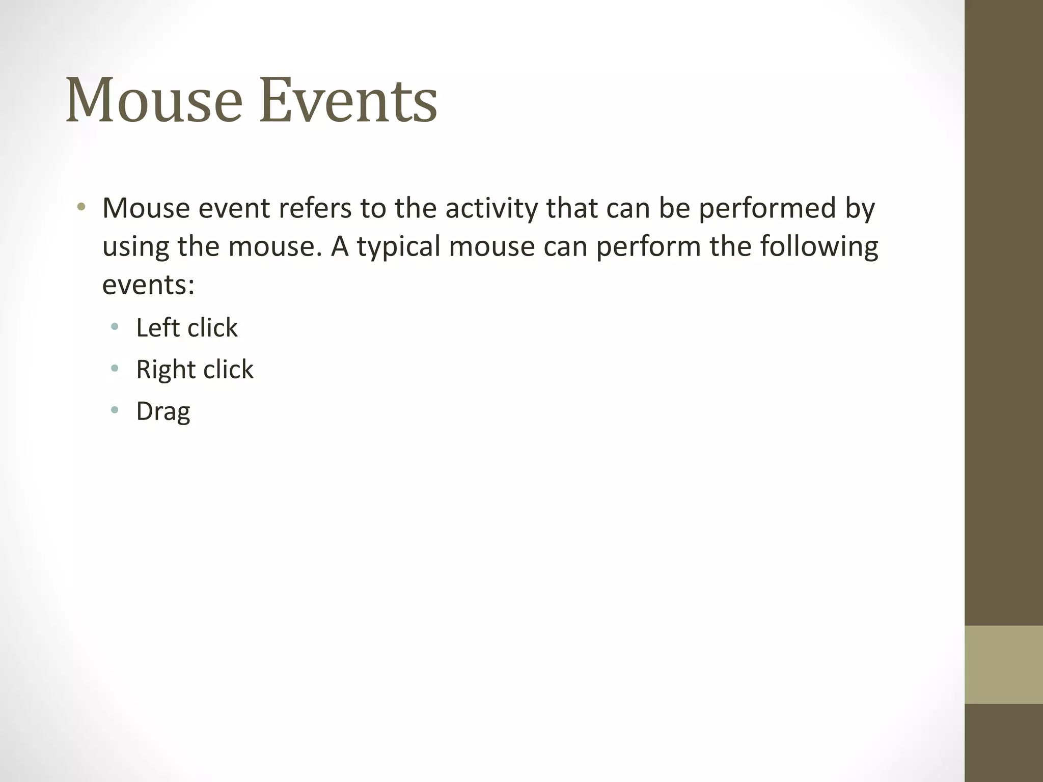 Mouse Events
• Mouse event refers to the activity that can be performed by
using the mouse. A typical mouse can perform the following
events:
• Left click
• Right click
• Drag
 