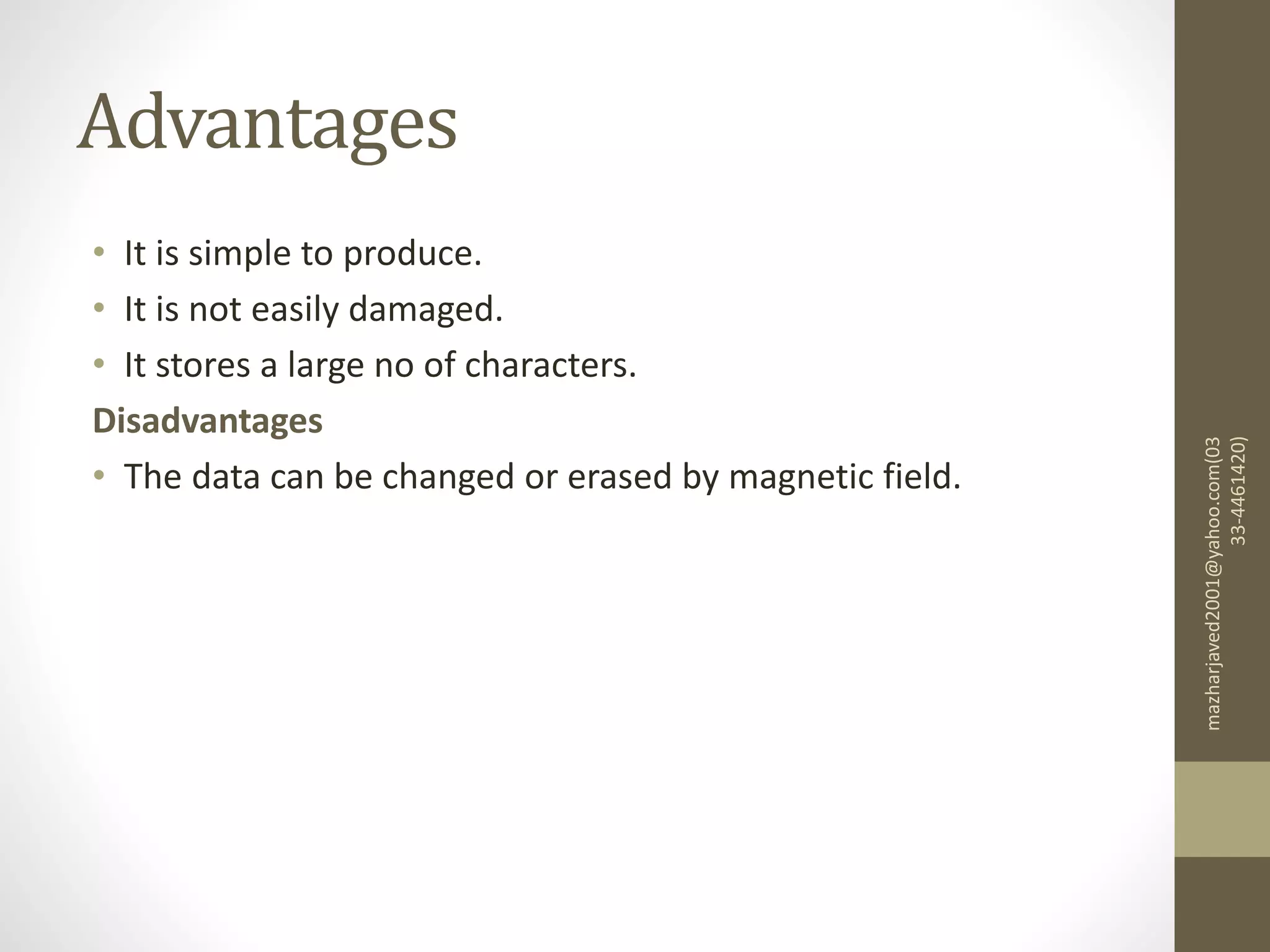 Advantages
• It is simple to produce.
• It is not easily damaged.
• It stores a large no of characters.
Disadvantages
• The data can be changed or erased by magnetic field.
mazharjaved2001@yahoo.com(03
33-4461420)
 