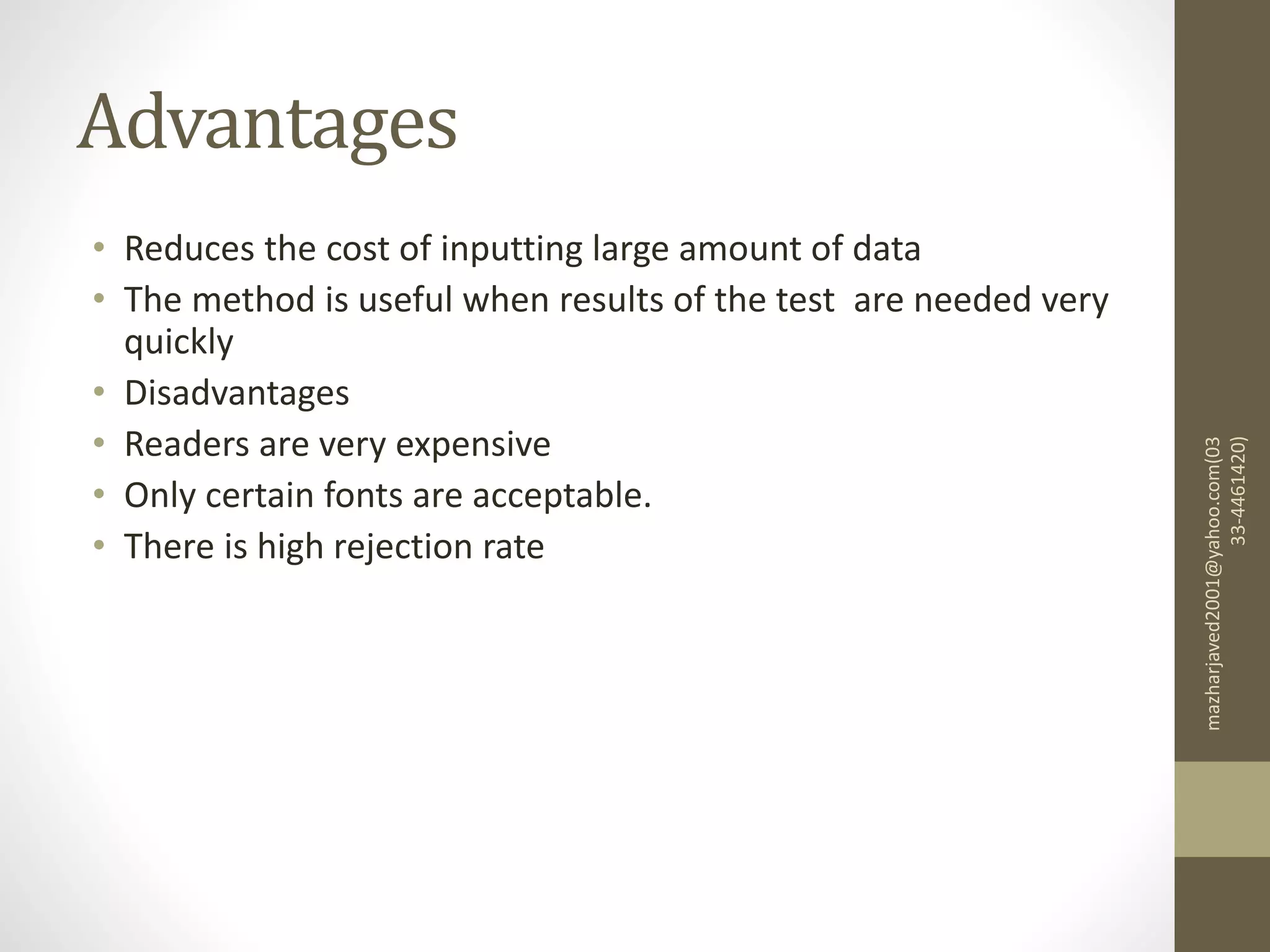 Advantages
• Reduces the cost of inputting large amount of data
• The method is useful when results of the test are needed very
quickly
• Disadvantages
• Readers are very expensive
• Only certain fonts are acceptable.
• There is high rejection rate
mazharjaved2001@yahoo.com(03
33-4461420)
 