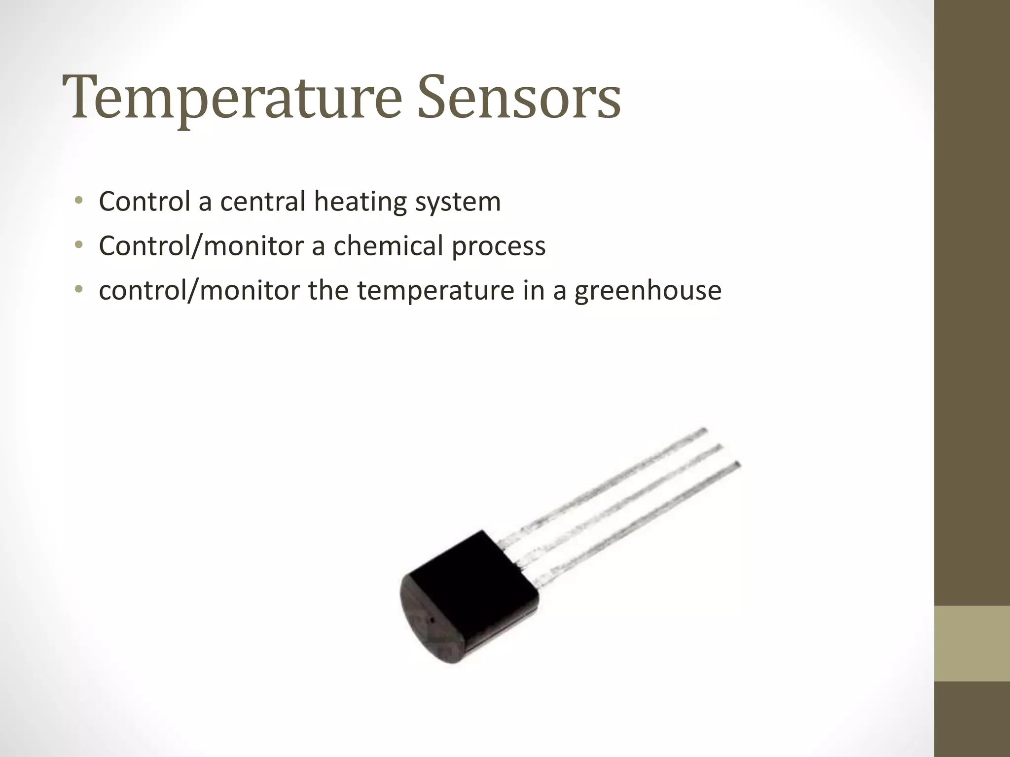 Temperature Sensors
• Control a central heating system
• Control/monitor a chemical process
• control/monitor the temperature in a greenhouse
 