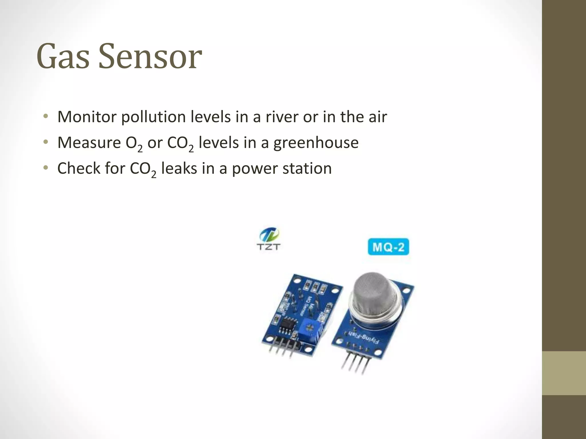 Gas Sensor
• Monitor pollution levels in a river or in the air
• Measure O2 or CO2 levels in a greenhouse
• Check for CO2 leaks in a power station
 