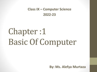 Chapter :1
Basic Of Computer
Class IX – Computer Science
2022-23
By: Ms. Alefya Murtaza
 