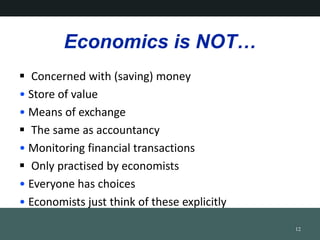 Economics is NOT
? Concerned with (saving) money
? Store of value
? Means of exchange
? The same as accountancy
? Monitoring financial transactions
? Only practised by economists
? Everyone has choices
? Economists just think of these explicitly
12
 