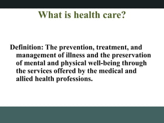 What is health care?
Definition: The prevention, treatment, and
management of illness and the preservation
of mental and physical well-being through
the services offered by the medical and
allied health professions.
 
