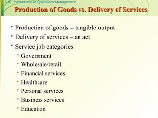 1-10 Introduction to Operations Management
Production of Goods vs. Delivery of Services
Production of Goods vs. Delivery of Services
 Production of goods – tangible output
 Delivery of services – an act
 Service job categories
 Government
 Wholesale/retail
 Financial services
 Healthcare
 Personal services
 Business services
 Education
 