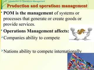 1-12 Introduction to Operations Management
Production and operations management
Production and operations management
 POM is the management of systems or
processes that generate or create goods or
provide services.
 Operations Management affects:
Companies ability to compete
Nations ability to compete internationally
 
