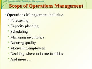 1-18 Introduction to Operations Management
 Operations Management includes:
 Forecasting
 Capacity planning
 Scheduling
 Managing inventories
 Assuring quality
 Motivating employees
 Deciding where to locate facilities
 And more . . .
Scope of Operations Management
Scope of Operations Management
 