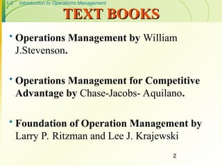 1-2 Introduction to Operations Management
TEXT BOOKS
TEXT BOOKS
 Operations Management by William
J.Stevenson.
 Operations Management for Competitive
Advantage by Chase-Jacobs- Aquilano.
 Foundation of Operation Management by
Larry P. Ritzman and Lee J. Krajewski
2
 
