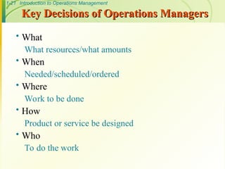 1-21 Introduction to Operations Management
Key Decisions of Operations Managers
Key Decisions of Operations Managers
 What
What resources/what amounts
 When
Needed/scheduled/ordered
 Where
Work to be done
 How
Product or service be designed
 Who
To do the work
 
