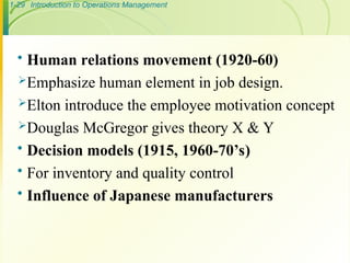 1-29 Introduction to Operations Management
 Human relations movement (1920-60)
Emphasize human element in job design.
Elton introduce the employee motivation concept
Douglas McGregor gives theory X & Y
 Decision models (1915, 1960-70’s)
 For inventory and quality control
 Influence of Japanese manufacturers
 