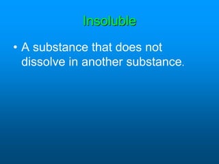 Insoluble
• A substance that does not
dissolve in another substance.
 