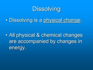 Dissolving
• Dissolving is a physical change.
• All physical & chemical changes
are accompanied by changes in
energy.
 