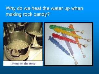 Why do we heat the water up when
making rock candy?
 