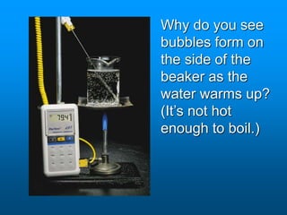 Why do you see
bubbles form on
the side of the
beaker as the
water warms up?
(It’s not hot
enough to boil.)
 