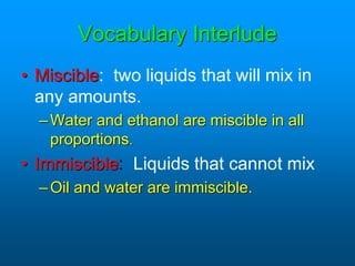 Vocabulary Interlude
• Miscible: two liquids that will mix in
any amounts.
–Water and ethanol are miscible in all
proportions.
• Immiscible: Liquids that cannot mix
–Oil and water are immiscible.
 