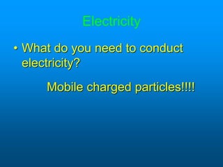 Electricity
• What do you need to conduct
electricity?
Mobile charged particles!!!!
 
