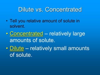 Dilute vs. Concentrated
• Tell you relative amount of solute in
solvent.
• Concentrated – relatively large
amounts of solute.
• Dilute – relatively small amounts
of solute.
 
