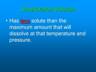Unsaturated Solution
• Has less solute than the
maximum amount that will
dissolve at that temperature and
pressure.
 