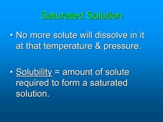 Saturated Solution
• No more solute will dissolve in it
at that temperature & pressure.
• Solubility = amount of solute
required to form a saturated
solution.
 