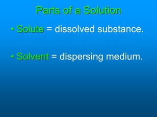 Parts of a Solution
• Solute = dissolved substance.
• Solvent = dispersing medium.
 