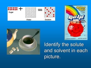 Identify the solute
and solvent in each
picture.
 